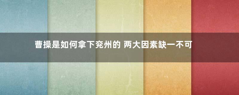 曹操是如何拿下兖州的 两大因素缺一不可